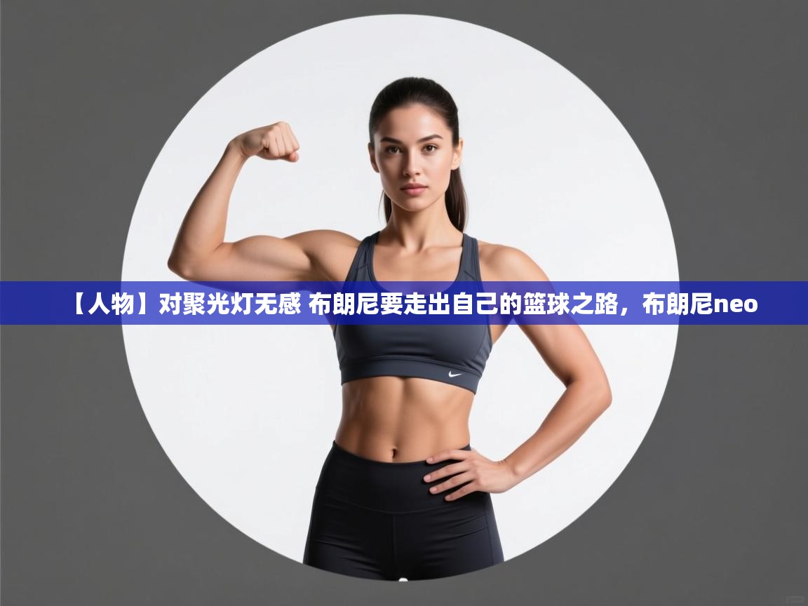 【人物】对聚光灯无感 布朗尼要走出自己的篮球之路,布朗尼neo 第1张