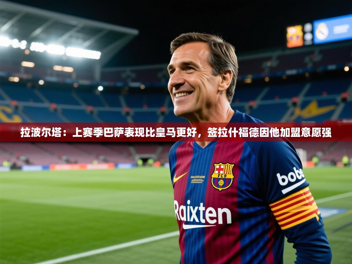 拉波尔塔：上赛季巴萨表现比皇马更好，签拉什福德因他加盟意愿强  第1张