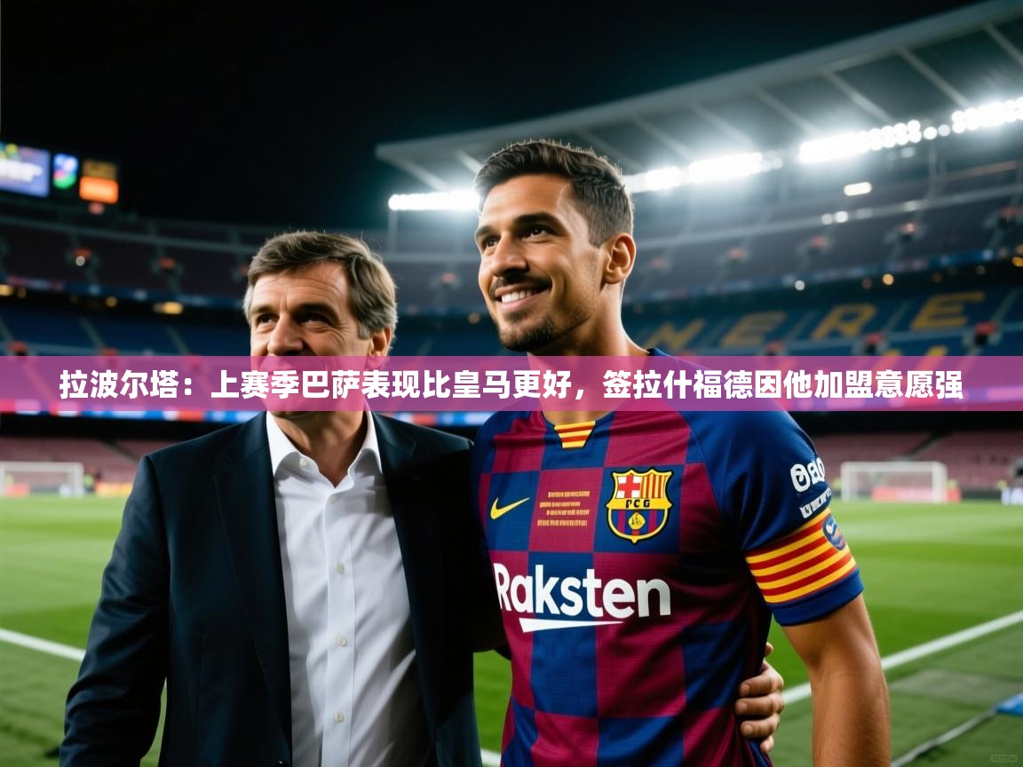 拉波尔塔：上赛季巴萨表现比皇马更好，签拉什福德因他加盟意愿强  第2张