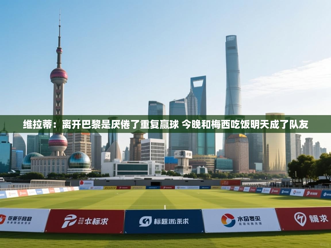 维拉蒂:离开巴黎是厌倦了重复赢球 今晚和梅西吃饭明天成了队友 第2张