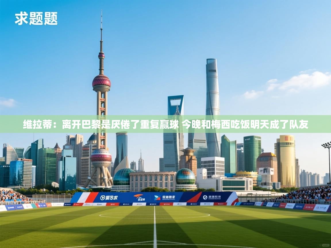 维拉蒂:离开巴黎是厌倦了重复赢球 今晚和梅西吃饭明天成了队友 第1张