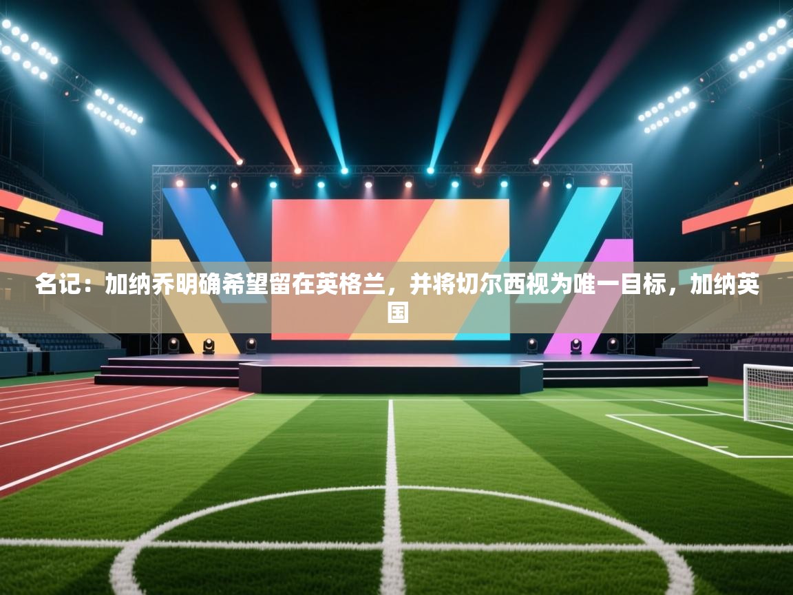 名记:加纳乔明确希望留在英格兰,并将切尔西视为唯一目标,加纳英国 第2张