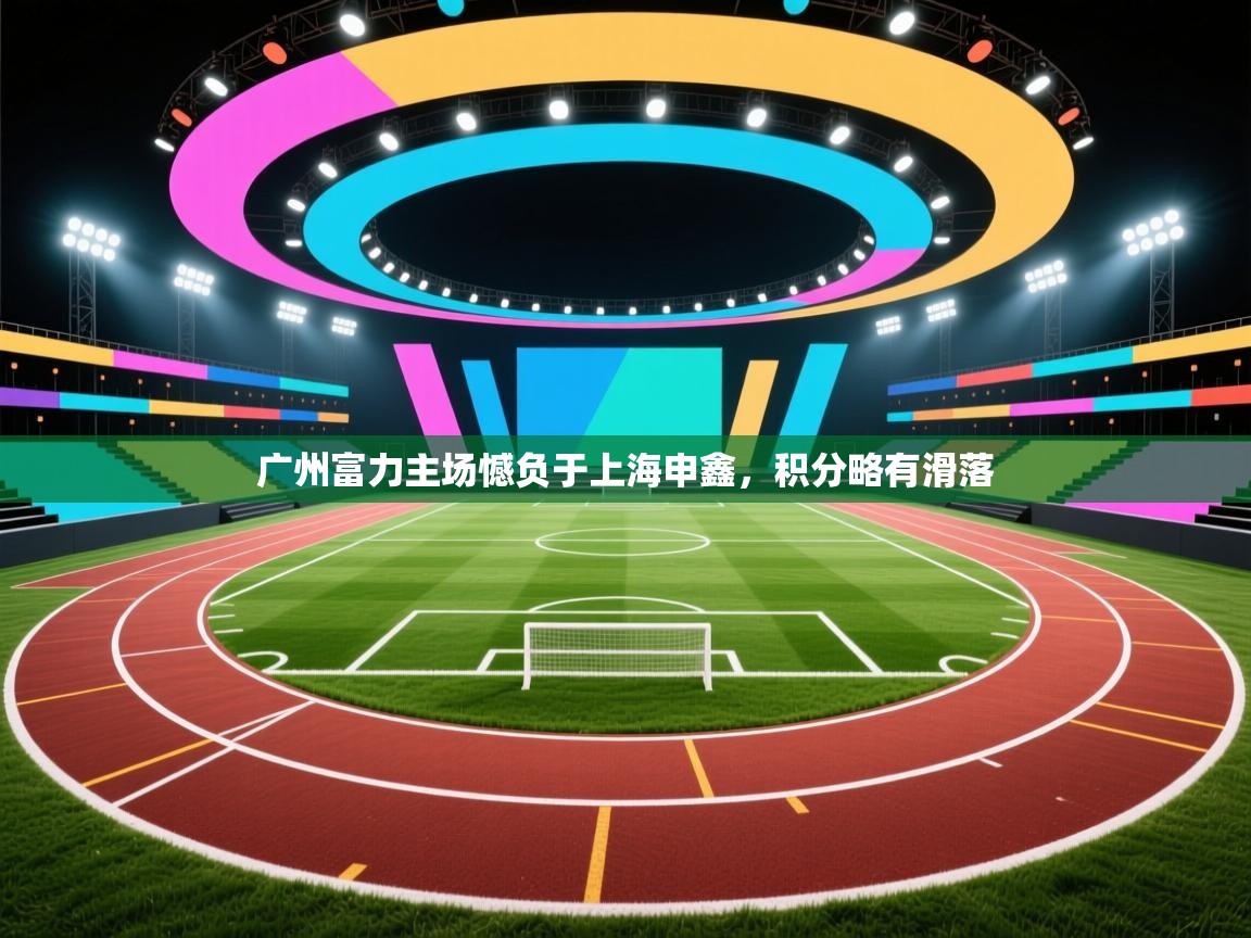 广州富力主场憾负于上海申鑫，积分略有滑落  第2张