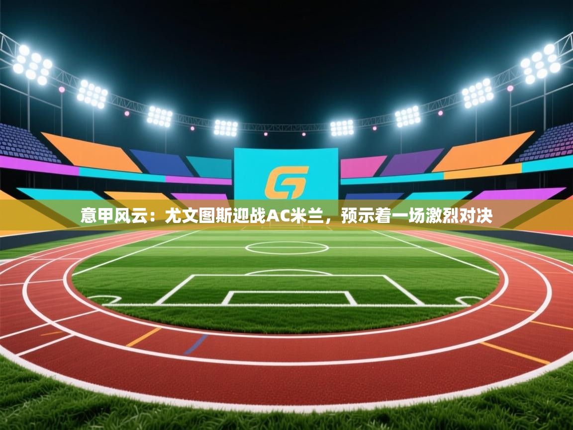 意甲风云：尤文图斯迎战AC米兰，预示着一场激烈对决  第2张